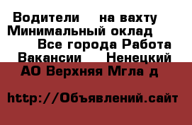 Водители BC на вахту. › Минимальный оклад ­ 60 000 - Все города Работа » Вакансии   . Ненецкий АО,Верхняя Мгла д.